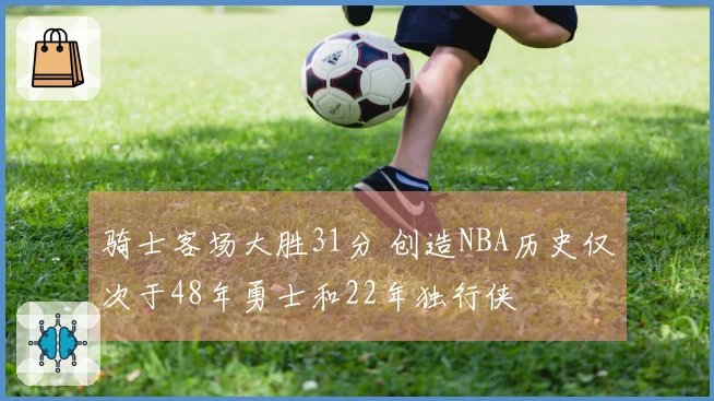 骑士客场大胜31分 创造NBA历史仅次于48年勇士和22年独行侠