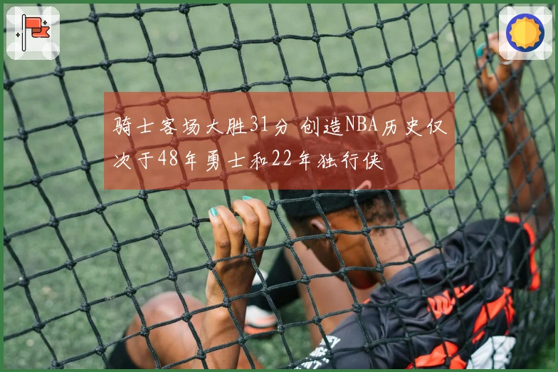 骑士客场大胜31分 创造NBA历史仅次于48年勇士和22年独行侠